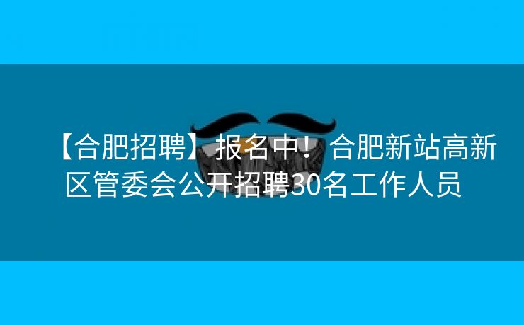 【合肥招聘】报名中!合肥新站高新区管委会公开招聘30名工作人员 【合肥招聘】报名中!合肥新站高新区管委会公开招聘30名工作人员