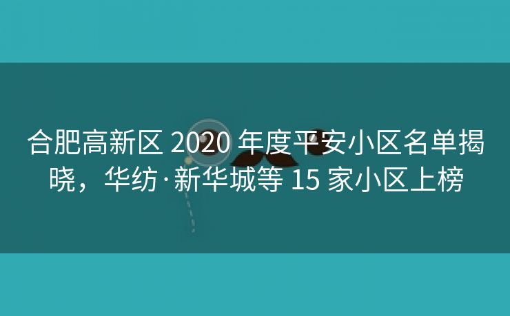 合肥高新区 2020 年度平安小区名单揭晓,华纺·新华城等 15 家小区上榜 合肥高新区 2020 年度平安小区名单揭晓,华纺·新华城等 15 家小区上榜