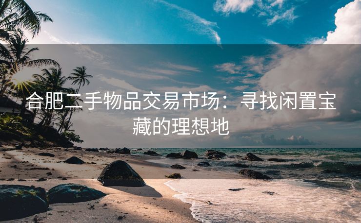 合肥二手物品交易市场:寻找闲置宝藏的理想地 合肥二手物品交易市场:寻找闲置宝藏的理想地