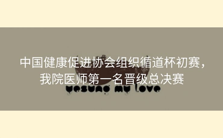 中国健康促进协会组织循道杯初赛,我院医师第一名晋级总决赛 中国健康促进协会组织循道杯初赛,我院医师第一名晋级总决赛