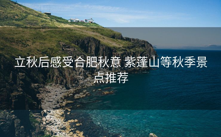 立秋后感受合肥秋意 紫蓬山等秋季景点推荐 立秋后感受合肥秋意 紫蓬山等秋季景点推荐