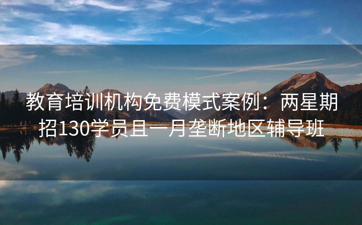 教育培训机构免费模式案例:两星期招130学员且一月垄断地区辅导班 教育培训机构免费模式案例:两星期招130学员且一月垄断地区辅导班
