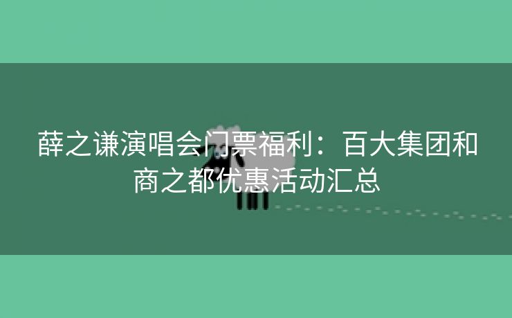 薛之谦演唱会门票福利:百大集团和商之都优惠活动汇总 薛之谦演唱会门票福利:百大集团和商之都优惠活动汇总