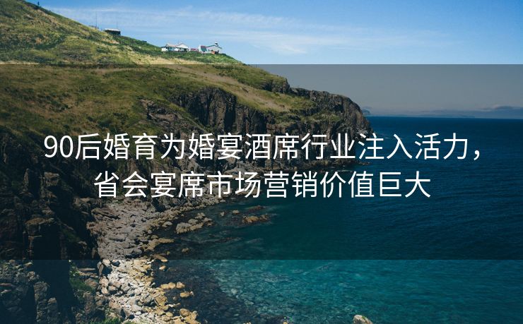 90后婚育为婚宴酒席行业注入活力,省会宴席市场营销价值巨大 90后婚育为婚宴酒席行业注入活力,省会宴席市场营销价值巨大
