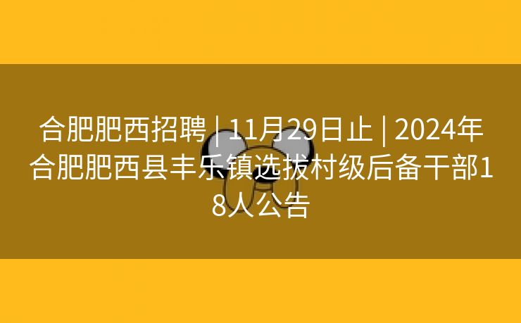 合肥肥西招聘 | 11月29日止 | 2024年合肥肥西县丰乐镇选拔村级后备干部18人公告 合肥肥西招聘 | 11月29日止 | 2024年合肥肥西县丰乐镇选拔村级后备干部18人公告