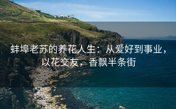 蚌埠老苏的养花人生:从爱好到事业,以花交友,香飘半条街 蚌埠老苏的养花人生:从爱好到事业,以花交友,香飘半条街