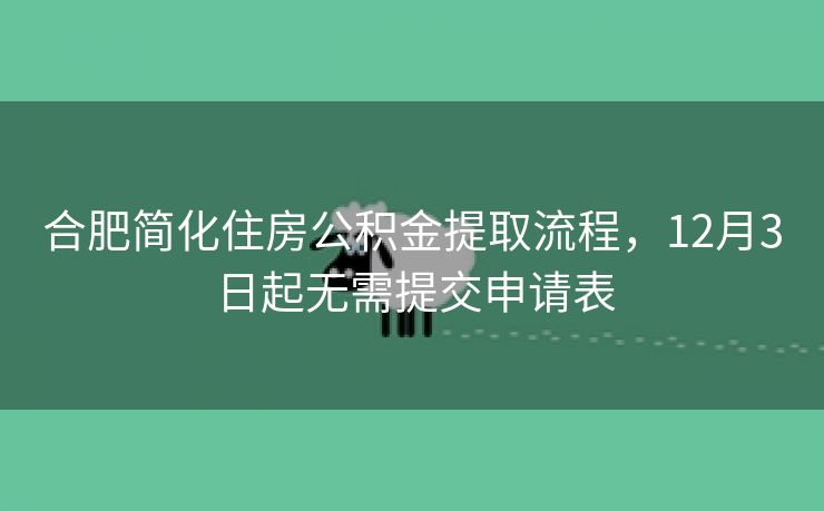 合肥简化住房公积金提取流程,12月3日起无需提交申请表 合肥简化住房公积金提取流程,12月3日起无需提交申请表