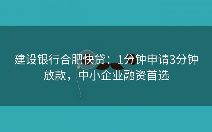 建设银行合肥快贷:1分钟申请3分钟放款,中小企业融资首选 建设银行合肥快贷:1分钟申请3分钟放款,中小企业融资首选