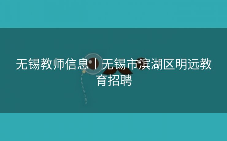 无锡教师信息丨无锡市滨湖区明远教育招聘 无锡教师信息丨无锡市滨湖区明远教育招聘