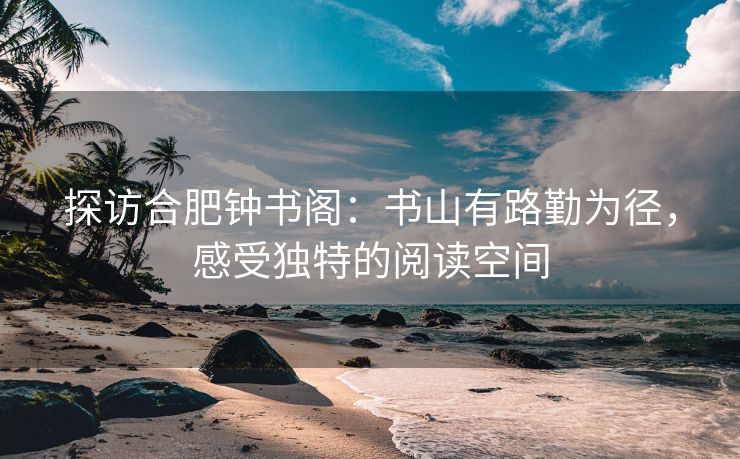 探访合肥钟书阁:书山有路勤为径,感受独特的阅读空间 探访合肥钟书阁:书山有路勤为径,感受独特的阅读空间