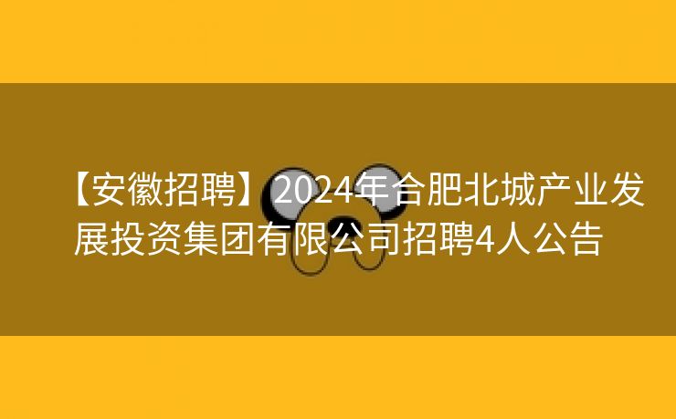 【安徽招聘】2024年合肥北城产业发展投资集团有限公司招聘4人公告 【安徽招聘】2024年合肥北城产业发展投资集团有限公司招聘4人公告