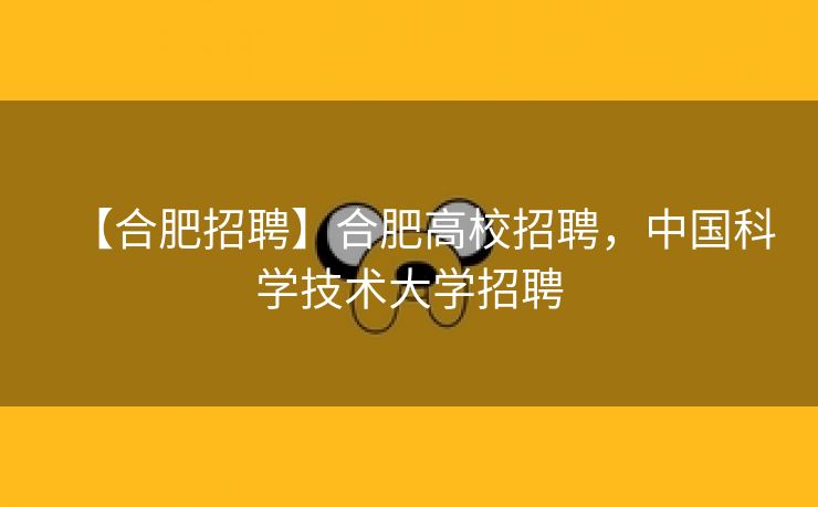 【合肥招聘】合肥高校招聘,中国科学技术大学招聘 【合肥招聘】合肥高校招聘,中国科学技术大学招聘
