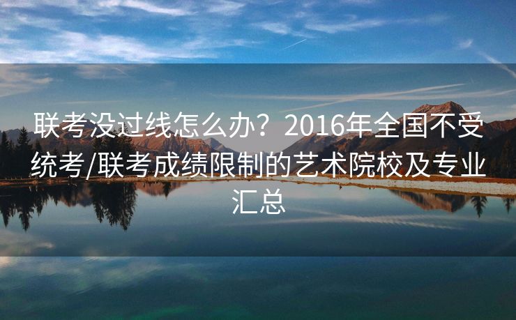 联考没过线怎么办?2016年全国不受统考/联考成绩限制的艺术院校及专业汇总 联考没过线怎么办?2016年全国不受统考/联考成绩限制的艺术院校及专业汇总