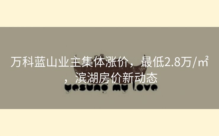 万科蓝山业主集体涨价,最低2.8万/㎡,滨湖房价新动态 万科蓝山业主集体涨价,最低2.8万/㎡,滨湖房价新动态