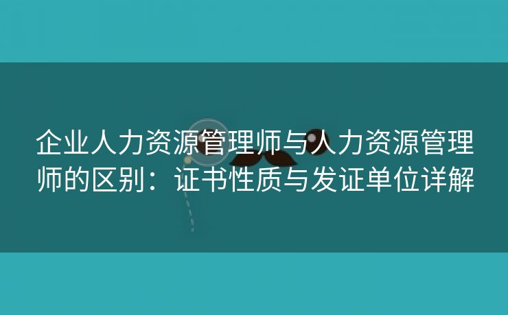 企业人力资源管理师与人力资源管理师的区别:证书性质与发证单位详解 企业人力资源管理师与人力资源管理师的区别:证书性质与发证单位详解