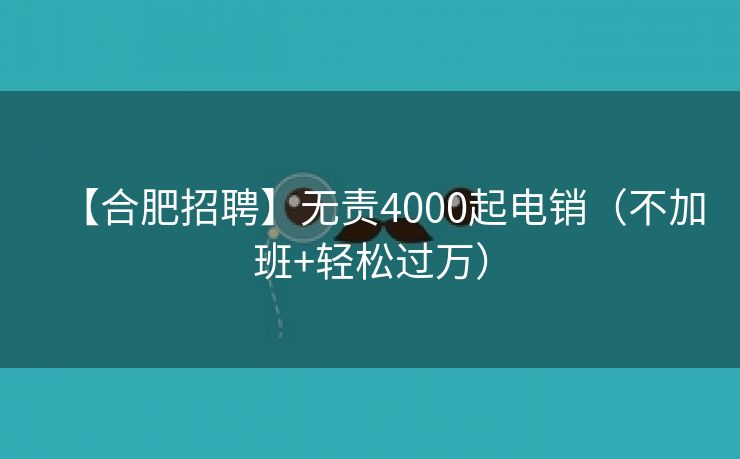 【合肥招聘】无责4000起电销(不加班+轻松过万) 【合肥招聘】无责4000起电销(不加班+轻松过万)