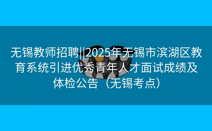 无锡教师招聘||2025年无锡市滨湖区教育系统引进优秀青年人才面试成绩及体检公告(无锡考点) 无锡教师招聘||2025年无锡市滨湖区教育系统引进优秀青年人才面试成绩及体检公告(无锡考点)