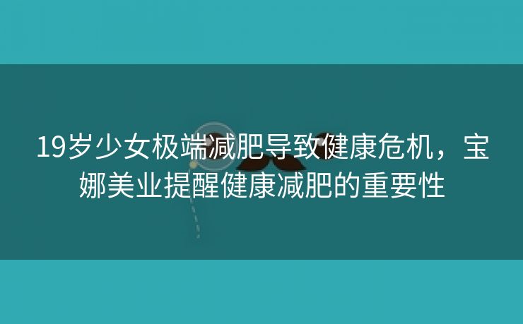 19岁少女极端减肥导致健康危机,宝娜美业提醒健康减肥的重要性 19岁少女极端减肥导致健康危机,宝娜美业提醒健康减肥的重要性