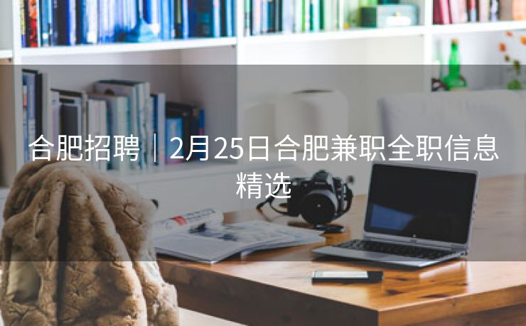 合肥招聘|2月25日合肥兼职全职信息精选 合肥招聘|2月25日合肥兼职全职信息精选