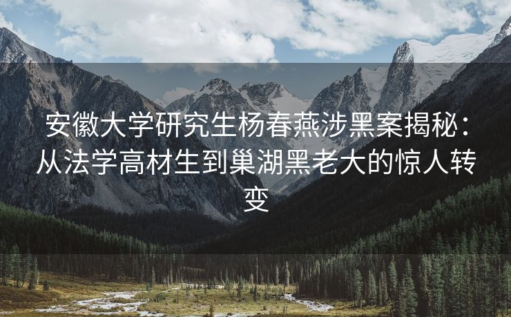 安徽大学研究生杨春燕涉黑案揭秘:从法学高材生到巢湖黑老大的惊人转变 安徽大学研究生杨春燕涉黑案揭秘:从法学高材生到巢湖黑老大的惊人转变