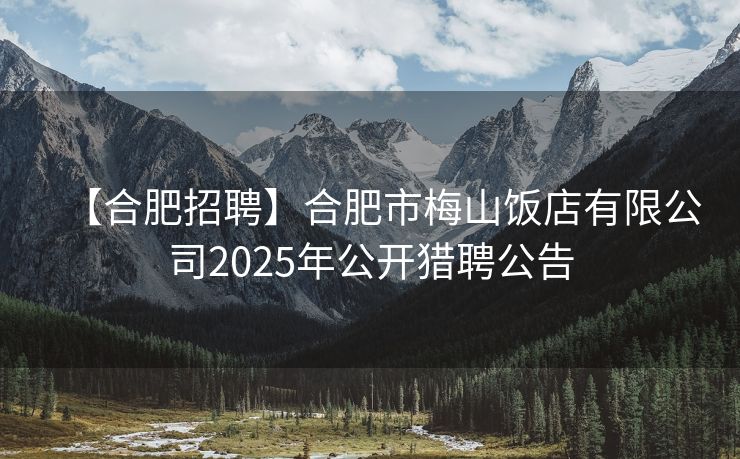 【合肥招聘】合肥市梅山饭店有限公司2025年公开猎聘公告 【合肥招聘】合肥市梅山饭店有限公司2025年公开猎聘公告