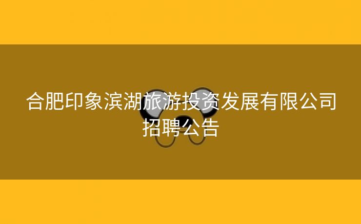 合肥印象滨湖旅游投资发展有限公司招聘公告 合肥印象滨湖旅游投资发展有限公司招聘公告