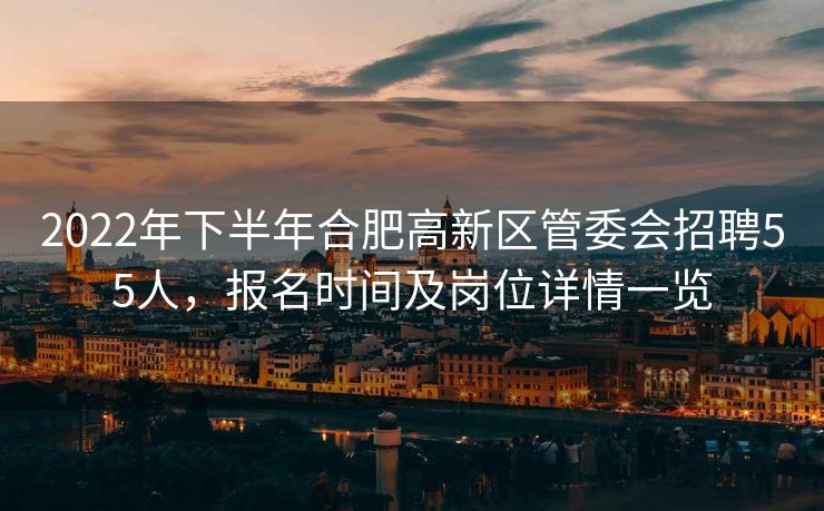 2022年下半年合肥高新区管委会招聘55人,报名时间及岗位详情一览 2022年下半年合肥高新区管委会招聘55人,报名时间及岗位详情一览
