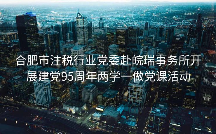 合肥市注税行业党委赴皖瑞事务所开展建党95周年两学一做党课活动 合肥市注税行业党委赴皖瑞事务所开展建党95周年两学一做党课活动