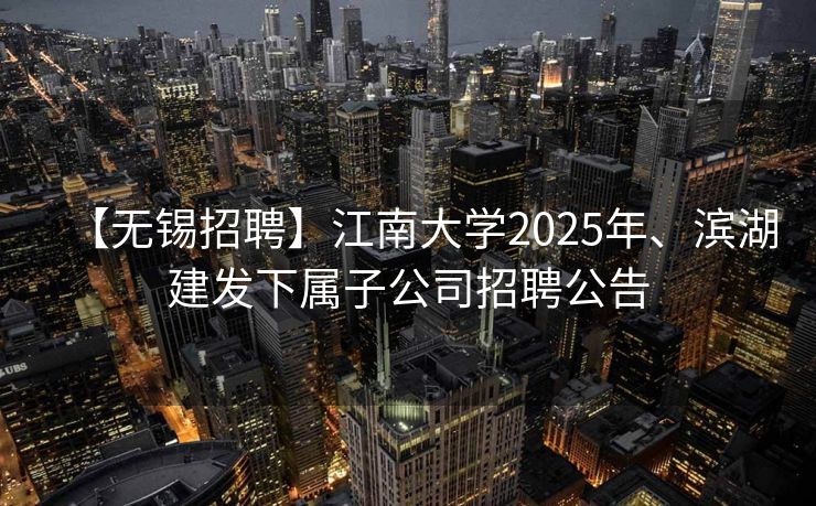 【无锡招聘】江南大学2025年、滨湖建发下属子公司招聘公告 【无锡招聘】江南大学2025年、滨湖建发下属子公司招聘公告