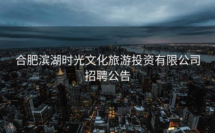 合肥滨湖时光文化旅游投资有限公司招聘公告 合肥滨湖时光文化旅游投资有限公司招聘公告