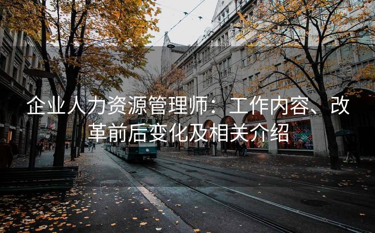 企业人力资源管理师:工作内容、改革前后变化及相关介绍 企业人力资源管理师:工作内容、改革前后变化及相关介绍