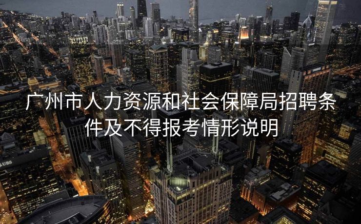 广州市人力资源和社会保障局招聘条件及不得报考情形说明 广州市人力资源和社会保障局招聘条件及不得报考情形说明