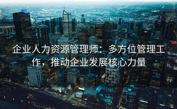 企业人力资源管理师:多方位管理工作,推动企业发展核心力量 企业人力资源管理师:多方位管理工作,推动企业发展核心力量