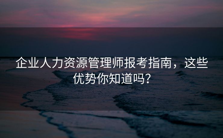 企业人力资源管理师报考指南,这些优势你知道吗? 企业人力资源管理师报考指南,这些优势你知道吗?
