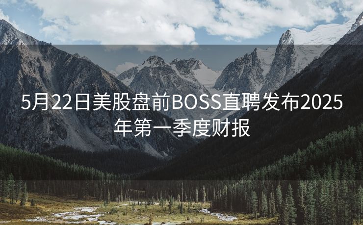 5月22日美股盘前BOSS直聘发布2025年第一季度财报 5月22日美股盘前BOSS直聘发布2025年第一季度财报