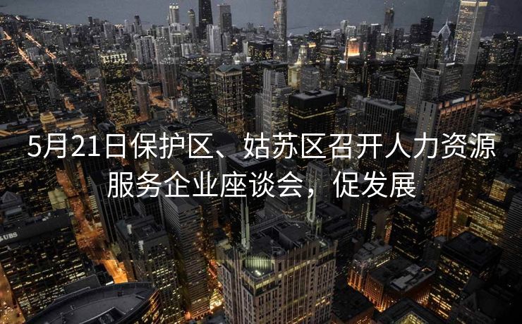 5月21日保护区、姑苏区召开人力资源服务企业座谈会,促发展 5月21日保护区、姑苏区召开人力资源服务企业座谈会,促发展