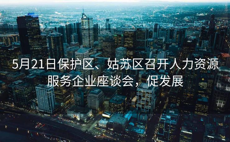 5月21日保护区、姑苏区召开人力资源服务企业座谈会,促发展 5月21日保护区、姑苏区召开人力资源服务企业座谈会,促发展