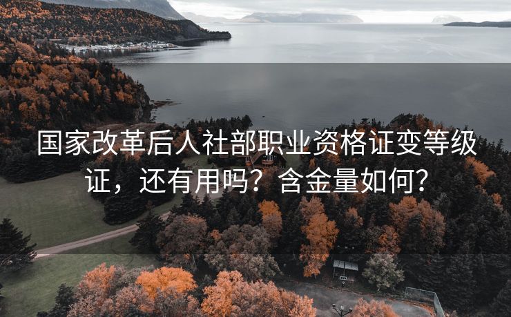 国家改革后人社部职业资格证变等级证,还有用吗?含金量如何? 国家改革后人社部职业资格证变等级证,还有用吗?含金量如何?