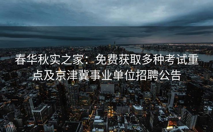 春华秋实之家:免费获取多种考试重点及京津冀事业单位招聘公告 春华秋实之家:免费获取多种考试重点及京津冀事业单位招聘公告