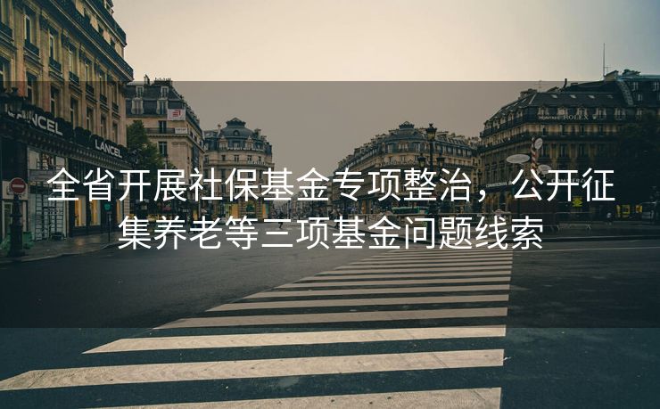 全省开展社保基金专项整治,公开征集养老等三项基金问题线索 全省开展社保基金专项整治,公开征集养老等三项基金问题线索