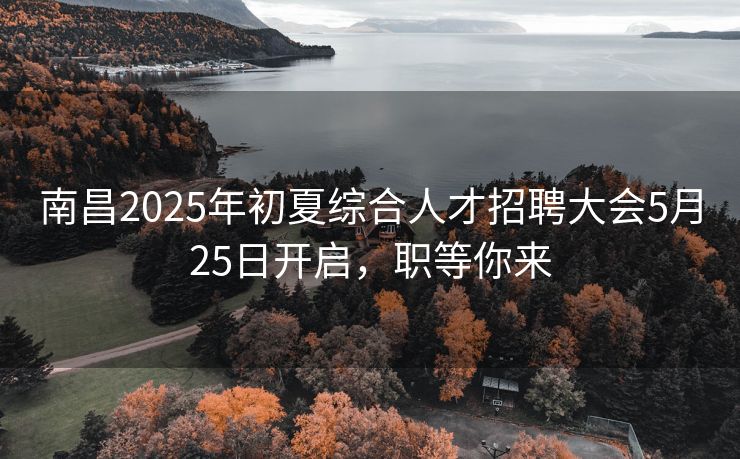 南昌2025年初夏综合人才招聘大会5月25日开启,职等你来 南昌2025年初夏综合人才招聘大会5月25日开启,职等你来