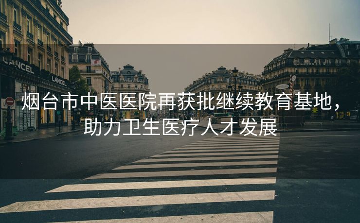 烟台市中医医院再获批继续教育基地,助力卫生医疗人才发展 烟台市中医医院再获批继续教育基地,助力卫生医疗人才发展