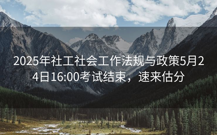 2025年社工社会工作法规与政策5月24日16:00考试结束,速来估分 2025年社工社会工作法规与政策5月24日16:00考试结束,速来估分