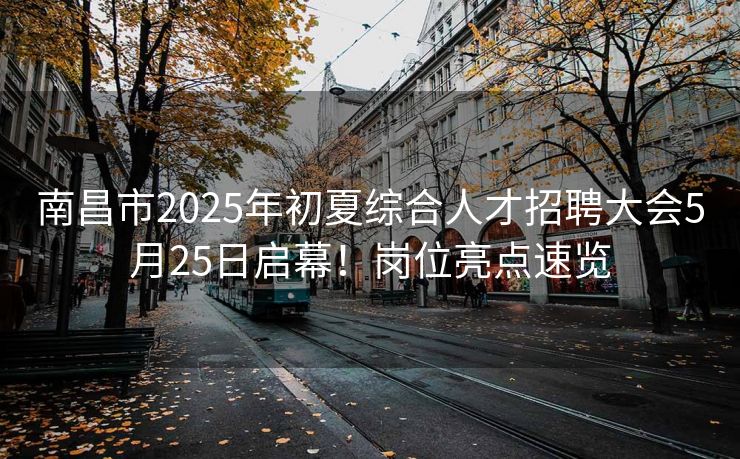 南昌市2025年初夏综合人才招聘大会5月25日启幕!岗位亮点速览 南昌市2025年初夏综合人才招聘大会5月25日启幕!岗位亮点速览