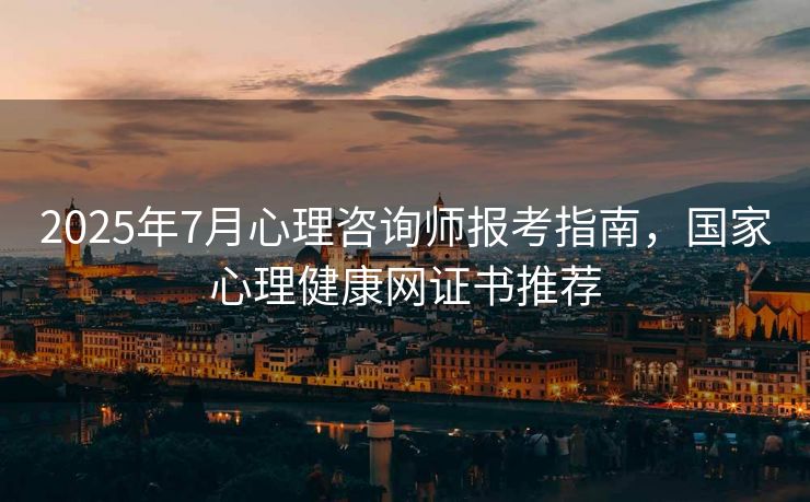 2025年7月心理咨询师报考指南,国家心理健康网证书推荐 2025年7月心理咨询师报考指南,国家心理健康网证书推荐