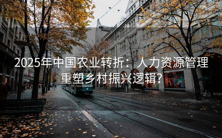 2025年中国农业转折：人力资源管理重塑乡村振兴逻辑？