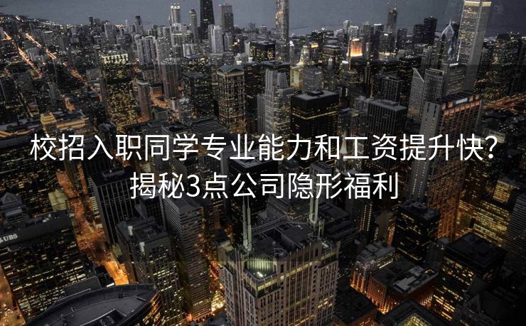 校招入职同学专业能力和工资提升快?揭秘3点公司隐形福利 校招入职同学专业能力和工资提升快?揭秘3点公司隐形福利