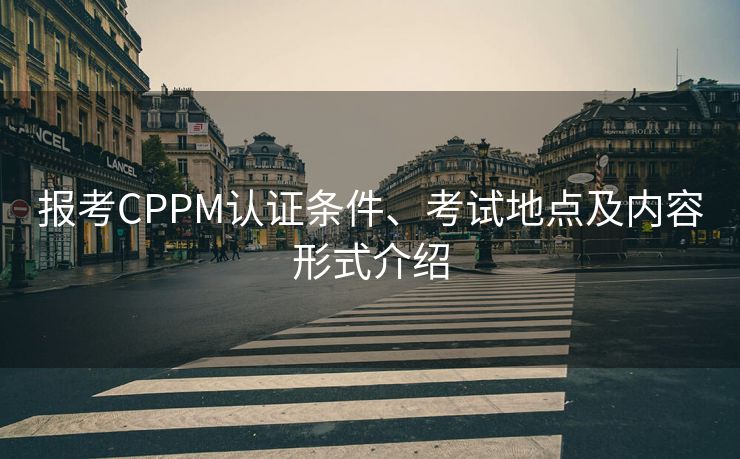 报考CPPM认证条件、考试地点及内容形式介绍 报考CPPM认证条件、考试地点及内容形式介绍