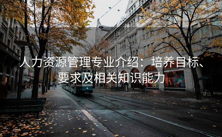 人力资源管理专业介绍:培养目标、要求及相关知识能力 人力资源管理专业介绍:培养目标、要求及相关知识能力