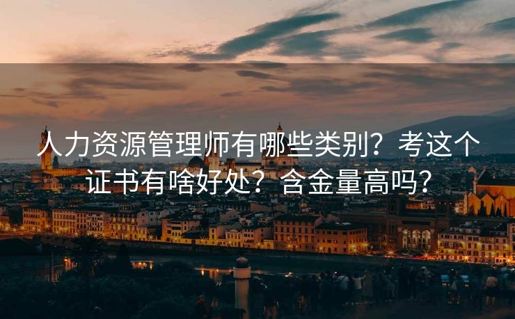 人力资源管理师有哪些类别?考这个证书有啥好处?含金量高吗? 人力资源管理师有哪些类别?考这个证书有啥好处?含金量高吗?